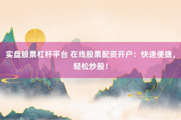 实盘股票杠杆平台 在线股票配资开户：快速便捷，轻松炒股！