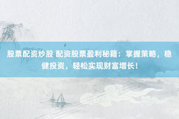 股票配资炒股 配资股票盈利秘籍：掌握策略，稳健投资，轻松实现财富增长！