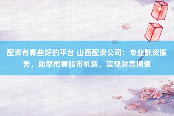 配资有哪些好的平台 山西配资公司：专业融资服务，助您把握股市机遇，实现财富增值