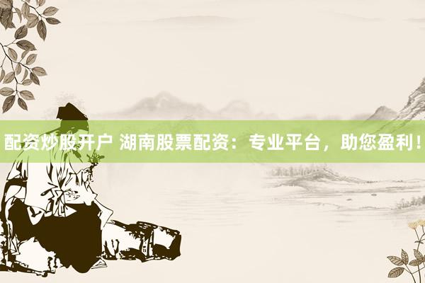 配资炒股开户 湖南股票配资：专业平台，助您盈利！