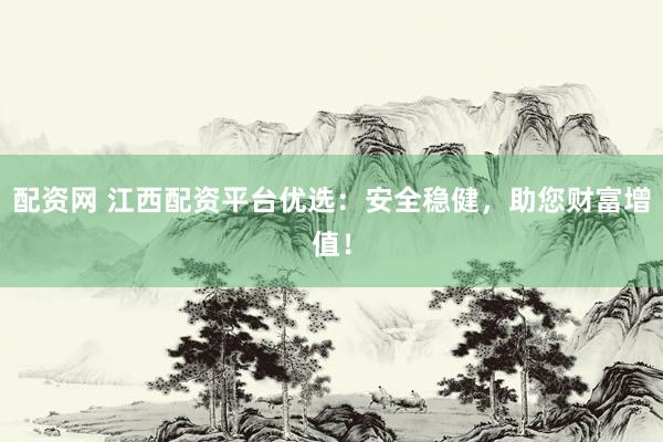 配资网 江西配资平台优选：安全稳健，助您财富增值！