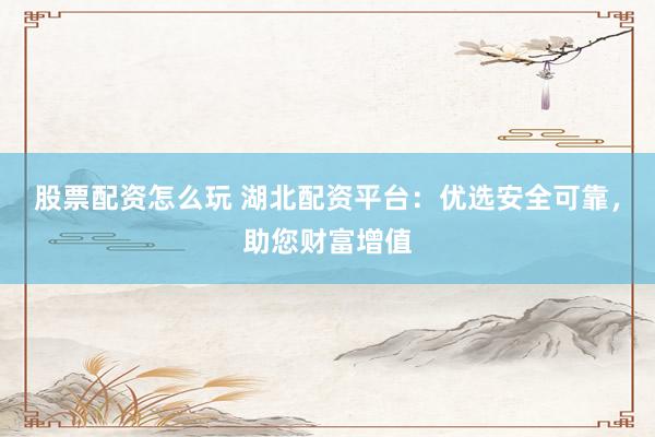 股票配资怎么玩 湖北配资平台：优选安全可靠，助您财富增值