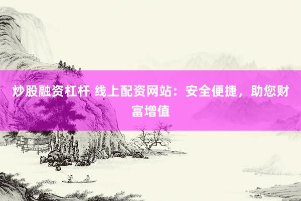 炒股融资杠杆 线上配资网站：安全便捷，助您财富增值