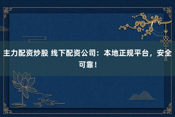 主力配资炒股 线下配资公司：本地正规平台，安全可靠！