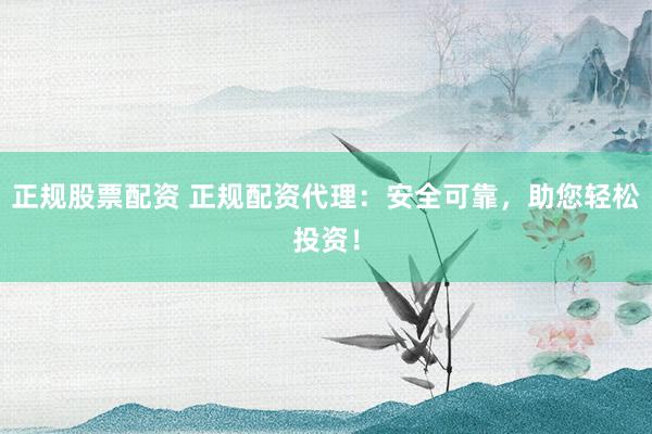 正规股票配资 正规配资代理：安全可靠，助您轻松投资！