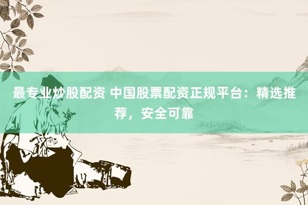 最专业炒股配资 中国股票配资正规平台：精选推荐，安全可靠