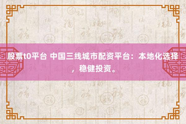 股票t0平台 中国三线城市配资平台：本地化选择，稳健投资。
