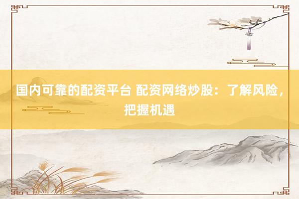 国内可靠的配资平台 配资网络炒股：了解风险，把握机遇