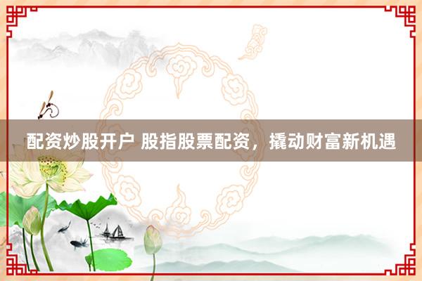 配资炒股开户 股指股票配资，撬动财富新机遇