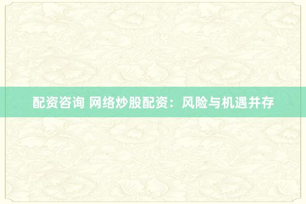配资咨询 网络炒股配资：风险与机遇并存
