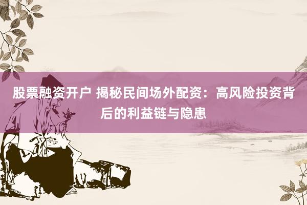 股票融资开户 揭秘民间场外配资：高风险投资背后的利益链与隐患