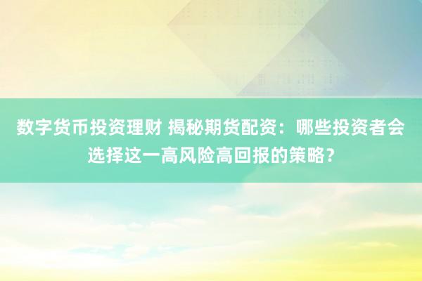数字货币投资理财 揭秘期货配资：哪些投资者会选择这一高风险高回报的策略？