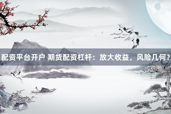 配资平台开户 期货配资杠杆：放大收益，风险几何？