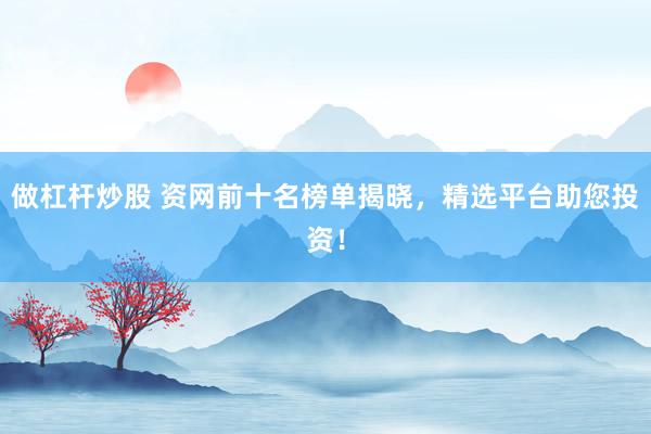 做杠杆炒股 资网前十名榜单揭晓，精选平台助您投资！