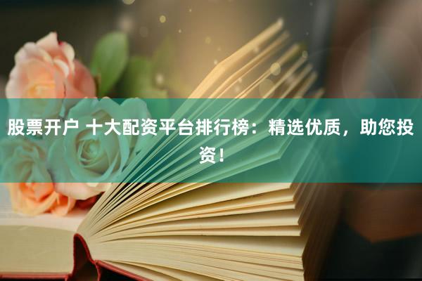 股票开户 十大配资平台排行榜：精选优质，助您投资！