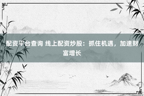 配资平台查询 线上配资炒股：抓住机遇，加速财富增长