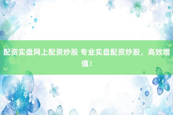 配资实盘网上配资炒股 专业实盘配资炒股，高效增值！