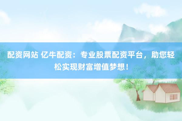 配资网站 亿牛配资：专业股票配资平台，助您轻松实现财富增值梦想！