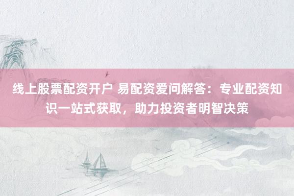 线上股票配资开户 易配资爱问解答：专业配资知识一站式获取，助力投资者明智决策