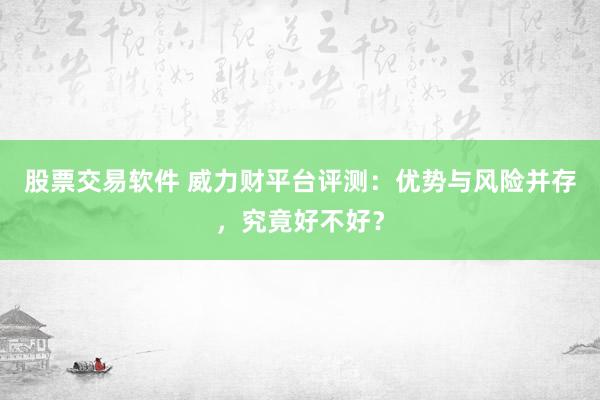股票交易软件 威力财平台评测：优势与风险并存，究竟好不好？
