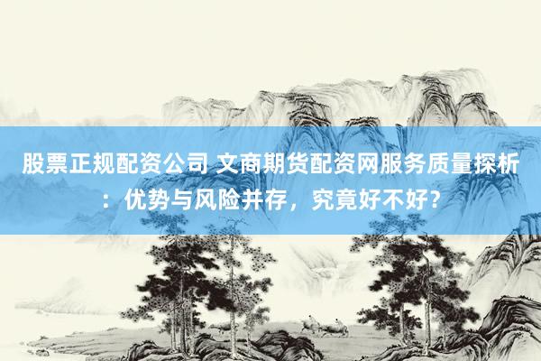 股票正规配资公司 文商期货配资网服务质量探析：优势与风险并存，究竟好不好？
