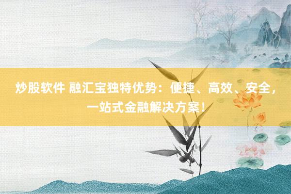 炒股软件 融汇宝独特优势：便捷、高效、安全，一站式金融解决方案！