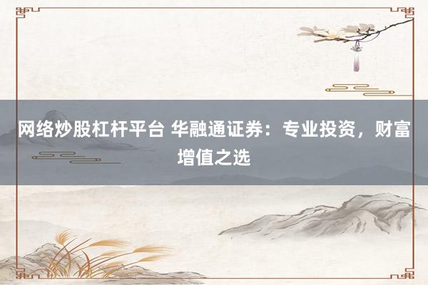 网络炒股杠杆平台 华融通证券：专业投资，财富增值之选