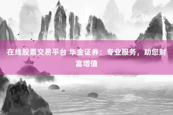 在线股票交易平台 华金证券：专业服务，助您财富增值