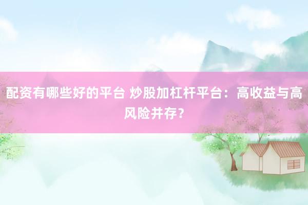 配资有哪些好的平台 炒股加杠杆平台：高收益与高风险并存？