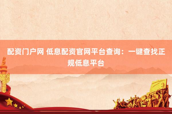 配资门户网 低息配资官网平台查询：一键查找正规低息平台