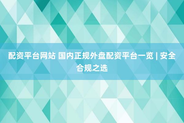 配资平台网站 国内正规外盘配资平台一览 | 安全合规之选