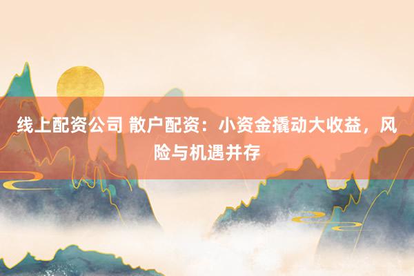 线上配资公司 散户配资：小资金撬动大收益，风险与机遇并存