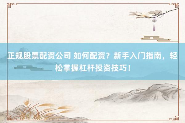 正规股票配资公司 如何配资？新手入门指南，轻松掌握杠杆投资技巧！