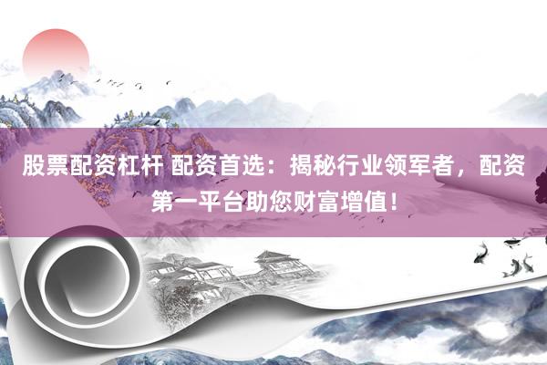 股票配资杠杆 配资首选：揭秘行业领军者，配资第一平台助您财富增值！