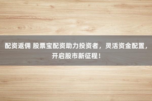 配资返佣 股票宝配资助力投资者，灵活资金配置，开启股市新征程！
