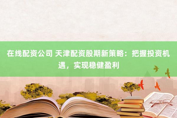 在线配资公司 天津配资股期新策略：把握投资机遇，实现稳健盈利
