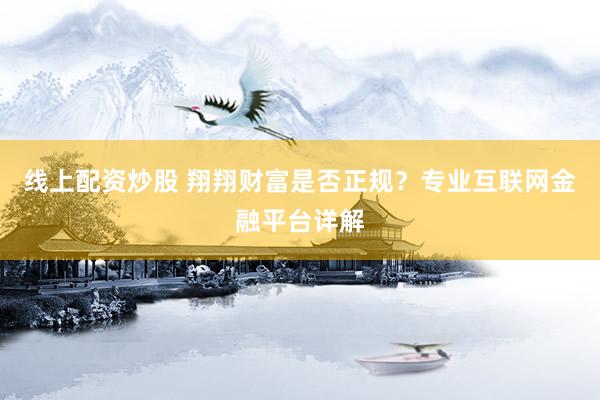线上配资炒股 翔翔财富是否正规？专业互联网金融平台详解