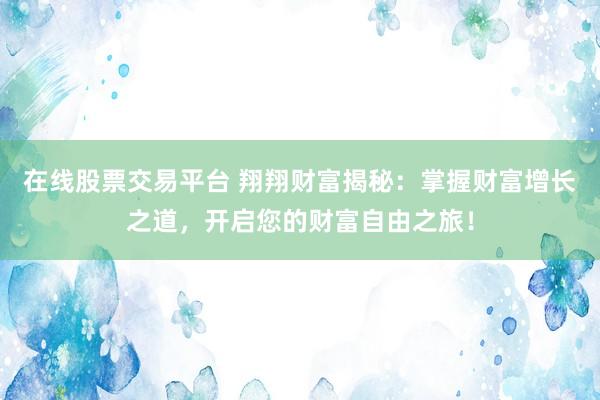 在线股票交易平台 翔翔财富揭秘：掌握财富增长之道，开启您的财富自由之旅！