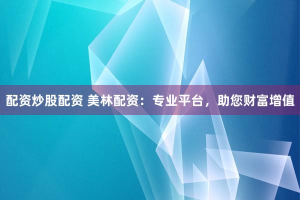 配资炒股配资 美林配资：专业平台，助您财富增值