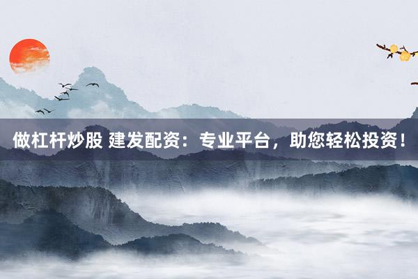 做杠杆炒股 建发配资：专业平台，助您轻松投资！