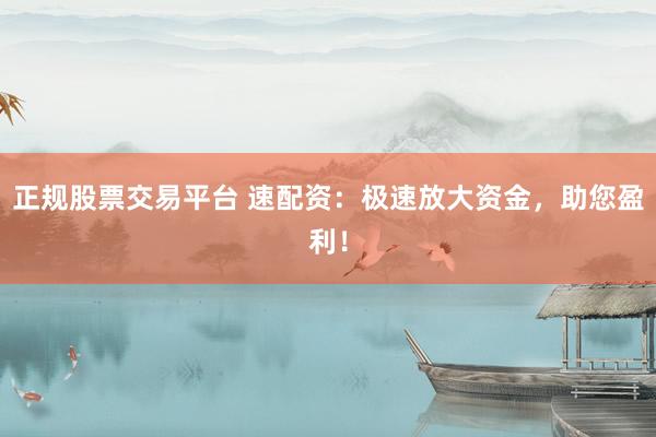 正规股票交易平台 速配资：极速放大资金，助您盈利！