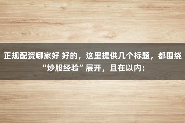 正规配资哪家好 好的，这里提供几个标题，都围绕“炒股经验”展开，且在以内：