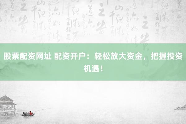 股票配资网址 配资开户：轻松放大资金，把握投资机遇！