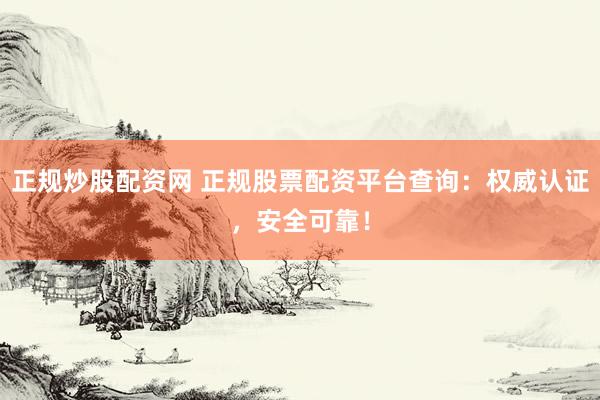 正规炒股配资网 正规股票配资平台查询：权威认证，安全可靠！
