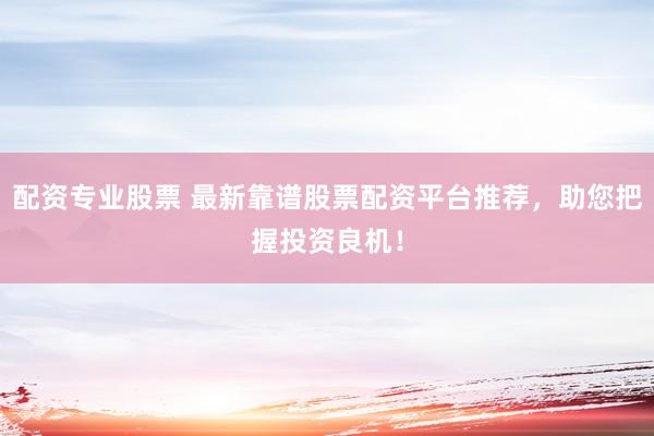 配资专业股票 最新靠谱股票配资平台推荐，助您把握投资良机！