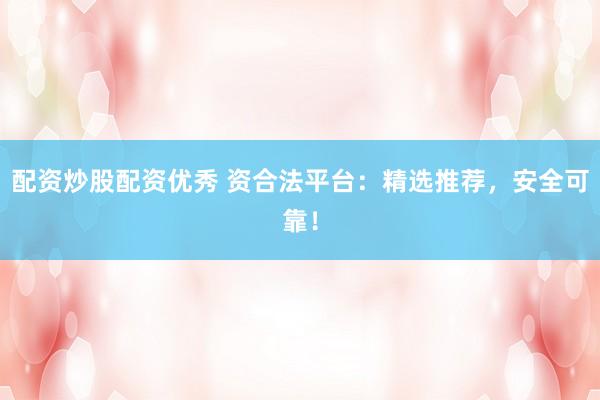 配资炒股配资优秀 资合法平台：精选推荐，安全可靠！