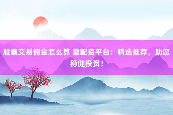 股票交易佣金怎么算 靠配资平台：精选推荐，助您稳健投资！