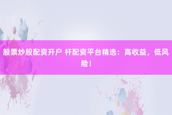 股票炒股配资开户 杆配资平台精选：高收益，低风险！