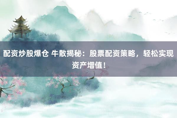 配资炒股爆仓 牛散揭秘：股票配资策略，轻松实现资产增值！