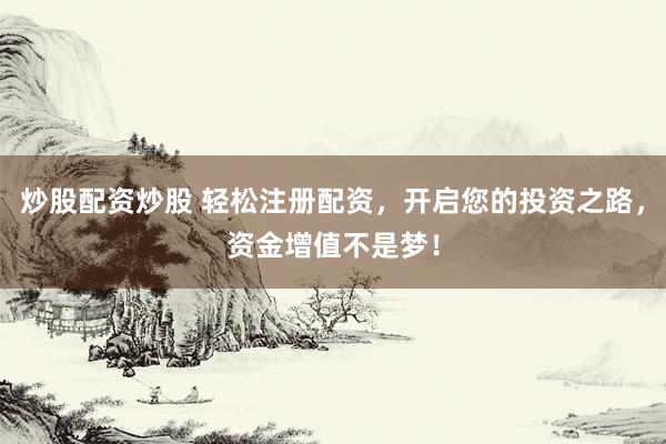 炒股配资炒股 轻松注册配资，开启您的投资之路，资金增值不是梦！